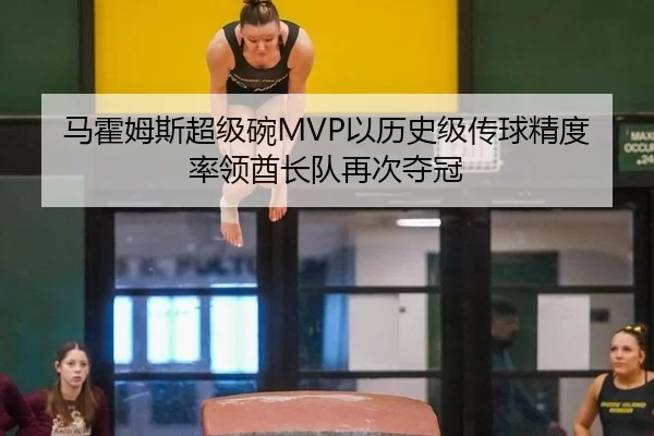 马霍姆斯超级碗MVP以历史级传球精度率领酋长队再次夺冠