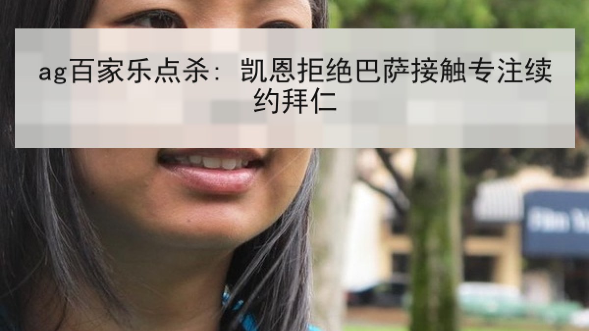 ag百家乐点杀: 凯恩拒绝巴萨接触专注续约拜仁 ag百家乐点杀: 凯恩拒绝巴萨接触专注续约拜仁