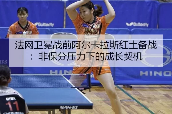 法网卫冕战前阿尔卡拉斯红土备战：非保分压力下的成长契机