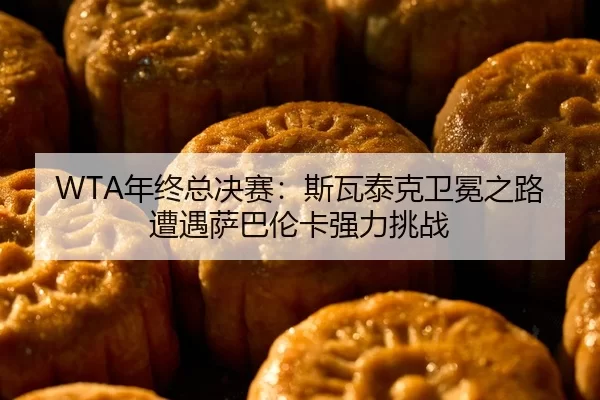 WTA年终总决赛：斯瓦泰克卫冕之路遭遇萨巴伦卡强力挑战