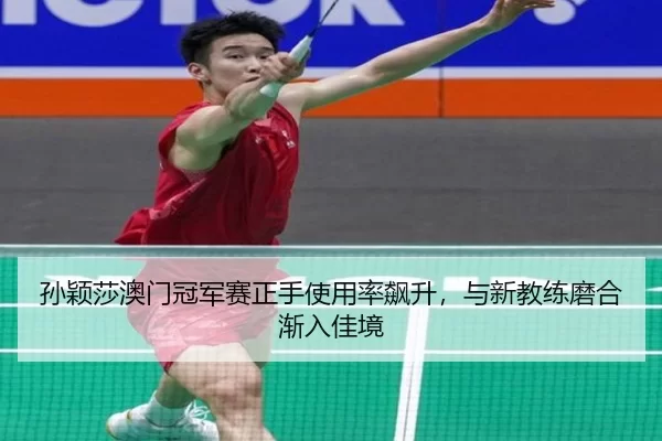 孙颖莎澳门冠军赛正手使用率飙升，与新教练磨合渐入佳境