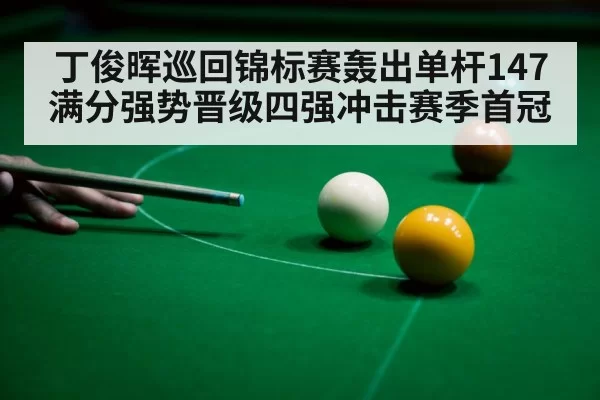 丁俊晖巡回锦标赛轰出单杆147满分强势晋级四强冲击赛季首冠