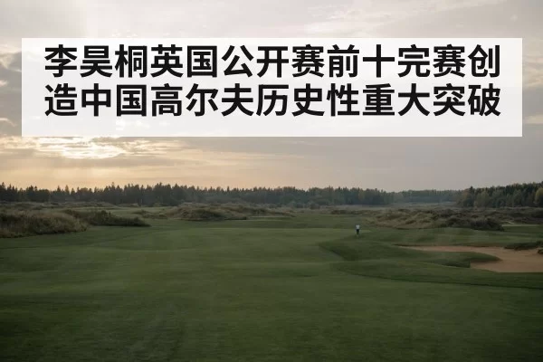 李昊桐英国公开赛前十完赛创造中国高尔夫历史性重大突破