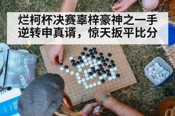 烂柯杯决赛辜梓豪神之一手逆转申真谞,惊天扳平比分