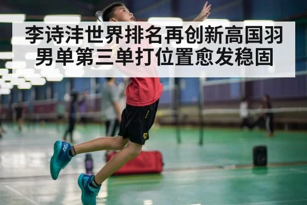 李诗沣世界排名再创新高国羽男单第三单打位置愈发稳固