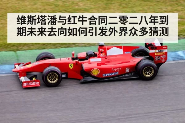维斯塔潘与红牛合同二零二八年到期未来去向如何引发外界众多猜测