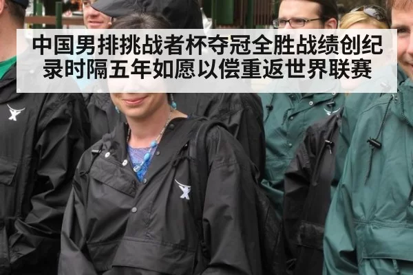 中国男排挑战者杯夺冠全胜战绩创纪录时隔五年如愿以偿重返世界联赛