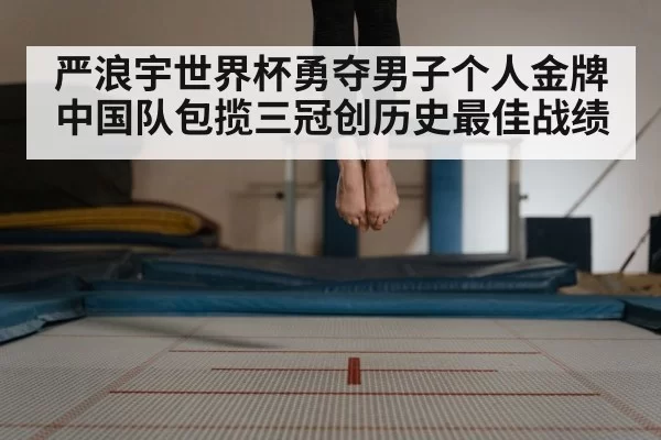 严浪宇世界杯勇夺男子个人金牌中国队包揽三冠创历史最佳战绩