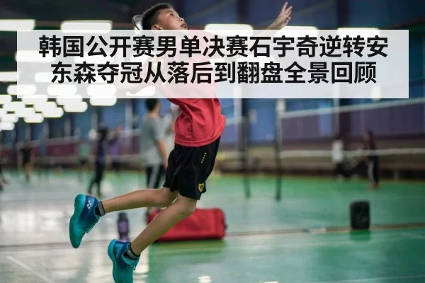 韩国公开赛男单决赛石宇奇逆转安东森夺冠从落后到翻盘全景回顾