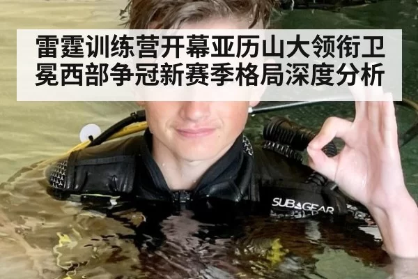雷霆训练营开幕亚历山大领衔卫冕西部争冠新赛季格局深度分析