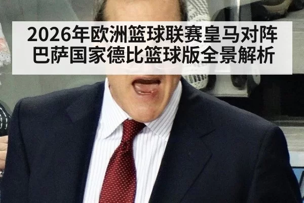 2026年欧洲篮球联赛皇马对阵巴萨国家德比篮球版全景解析